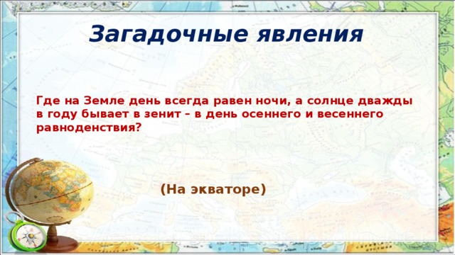 Загадочные явления Где на Земле день всегда равен ночи, а солнце дважды в году бывает в зенит – в день осеннего и весеннего равноденствия? (На экваторе)