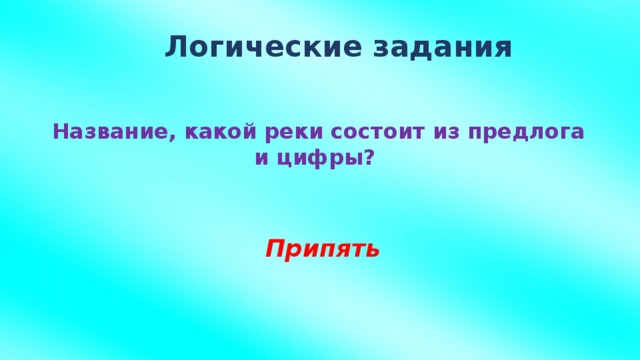 Логические задания Название, какой реки состоит из предлога и цифры?   Припять
