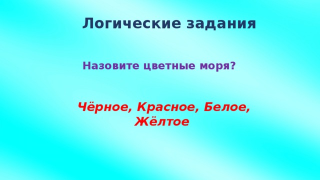 Логические задания   Назовите цветные моря?   Чёрное, Красное, Белое, Жёлтое
