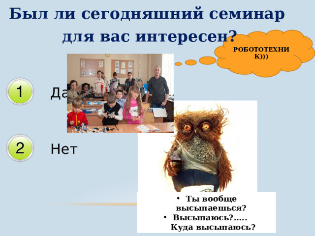 Был ли сегодняшний семинар  для вас интересен?  РОБОТОТЕХНИК))) Ты вообще высыпаешься? Высыпаюсь?.....  Куда высыпаюсь? 