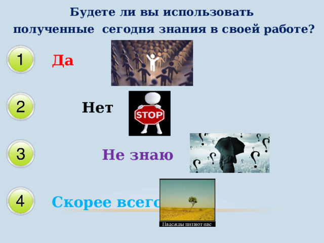 Будете ли вы использовать  полученные сегодня знания в своей работе?  Да  Нет  Не знаю Скорее всего 