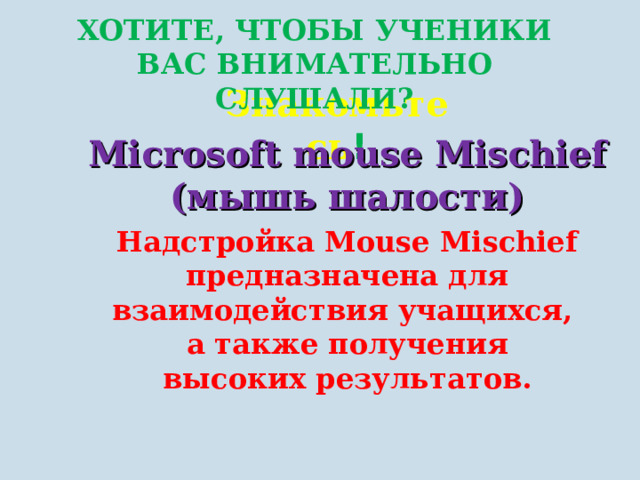 ХОТИТЕ, ЧТОБЫ УЧЕНИКИ ВАС ВНИМАТЕЛЬНО СЛУШАЛИ?   Знакомьтесь ! Microsoft mouse Mischief (мышь шалости) Надстройка Mouse Mischief предназначена для взаимодействия учащихся, а также получения высоких результатов . 