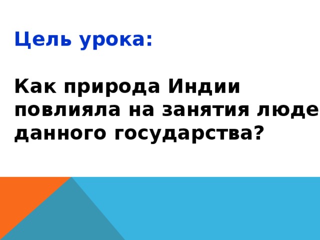Цель урока:  Как природа Индии повлияла на занятия людей данного государства? 