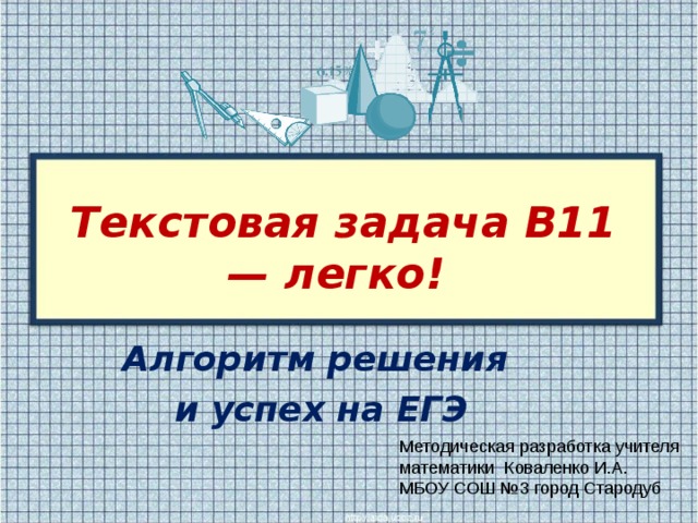 Текстовая задача В11 — легко! Алгоритм решения  и успех на ЕГЭ  Методическая разработка учителя математики Коваленко И.А. МБОУ СОШ №3 город Стародуб 