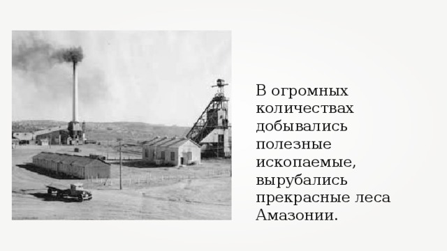 В огромных количествах добывались полезные ископаемые, вырубались прекрасные леса Амазонии. 