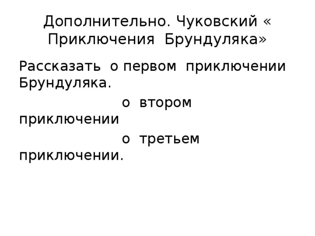 Дополнительно. Чуковский « Приключения Брундуляка» Рассказать о первом приключении Брундуляка.  о втором приключении  о третьем приключении. 
