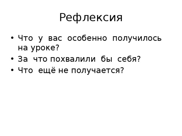 Рефлексия Что у вас особенно получилось на уроке? За что похвалили бы себя? Что ещё не получается? 