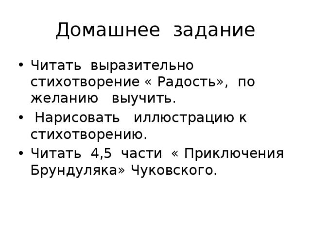 Домашнее задание Читать выразительно стихотворение « Радость», по желанию выучить.  Нарисовать иллюстрацию к стихотворению. Читать 4,5 части « Приключения Брундуляка» Чуковского. 