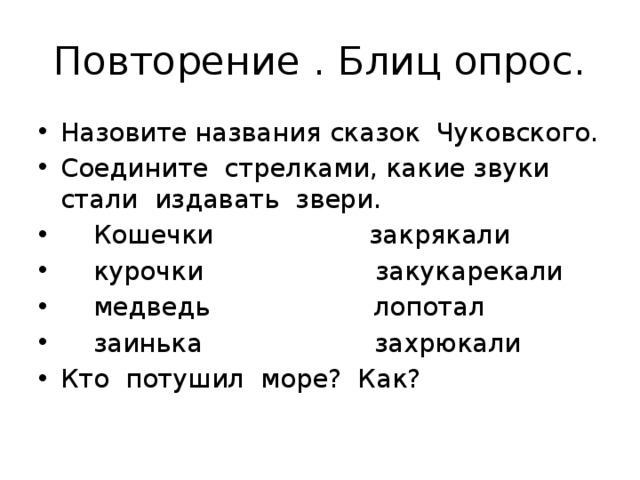 Повторение . Блиц опрос. Назовите названия сказок Чуковского. Соедините стрелками, какие звуки стали издавать звери.  Кошечки закрякали  курочки закукарекали  медведь лопотал  заинька захрюкали Кто потушил море? Как? 