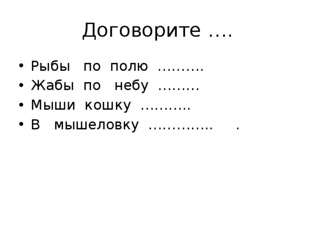Договорите …. Рыбы по полю ………. Жабы по небу ……… Мыши кошку ……….. В мышеловку ………….. . 