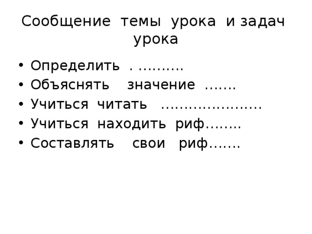 Сообщение темы урока и задач урока Определить . ………. Объяснять значение ……. Учиться читать …………………. Учиться находить риф…….. Составлять свои риф……. 