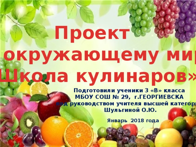 Проект  по окружающему миру «Школа кулинаров» Подготовили ученики 3 «В» класса МБОУ СОШ № 29, г.ГЕОРГИЕВСКА под руководством учителя высшей категории  Шульгиной О.Ю. Январь 2018 года  