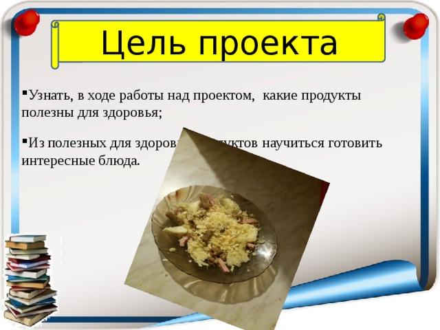 Цель проекта Узнать, в ходе работы над проектом,  какие продукты полезны для здоровья; Из  полезных  для здоровья продуктов научиться готовить интересные блюда. 
