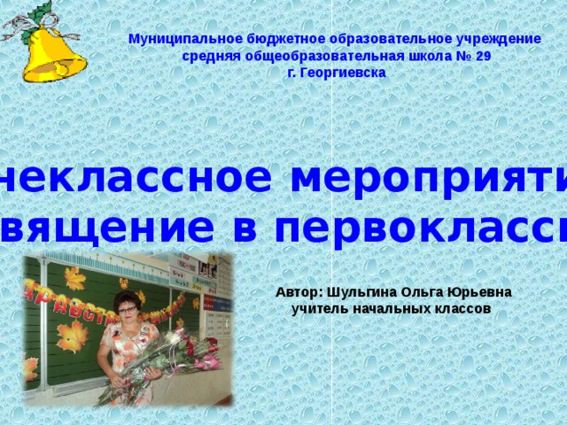 Муниципальное бюджетное образовательное учреждение средняя общеобразовательная школа № 29 г. Георгиевска Внеклассное мероприятие «Посвящение в первоклассники» Автор: Шульгина Ольга Юрьевна  учитель начальных классов 