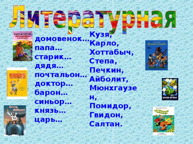 Кузя, Карло, Хоттабыч, Степа, Печкин, Айболит, Мюнхгаузен, Помидор, Гвидон, Салтан. домовенок… папа… старик… дядя… почтальон… доктор… барон… синьор… князь… царь… 