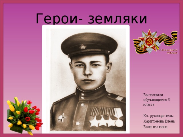 Герои- земляки Выполнили обучающиеся 3 класса Кл. руководитель: Харитонова Елена Валентиновна 