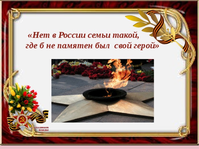 «Нет в России семьи такой,  где б не памятен был свой герой» 