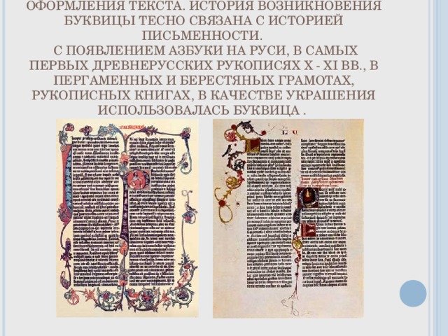 БУКВИЦА – ЭТО ДРЕВНЕЙШИЙ ЭЛЕМЕНТ ОФОРМЛЕНИЯ ТЕКСТА. ИСТОРИЯ ВОЗНИКНОВЕНИЯ БУКВИЦЫ ТЕСНО СВЯЗАНА С ИСТОРИЕЙ ПИСЬМЕННОСТИ.  С ПОЯВЛЕНИЕМ АЗБУКИ НА РУСИ, В САМЫХ ПЕРВЫХ ДРЕВНЕРУССКИХ РУКОПИСЯХ X - XI ВВ., В ПЕРГАМЕННЫХ И БЕРЕСТЯНЫХ ГРАМОТАХ, РУКОПИСНЫХ КНИГАХ, В КАЧЕСТВЕ УКРАШЕНИЯ ИСПОЛЬЗОВАЛАСЬ БУКВИЦА . 