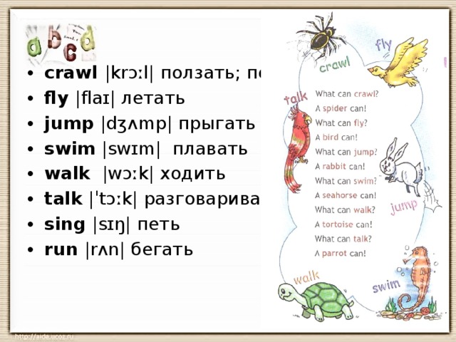 crawl  |krɔːl| ползать; ползти fly |flaɪ| летать jump |dʒʌmp| прыгать swim |swɪm|  плавать walk  |wɔːk| ходить talk |ˈtɔːk| разговаривать sing |sɪŋ| петь run |rʌn| бегать   