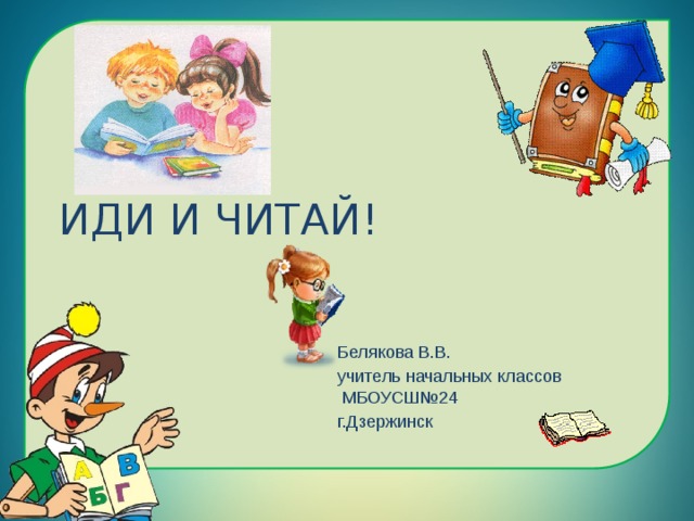 ИДИ И ЧИТАЙ! Белякова В.В. учитель начальных классов МБОУСШ№24 г.Дзержинск 