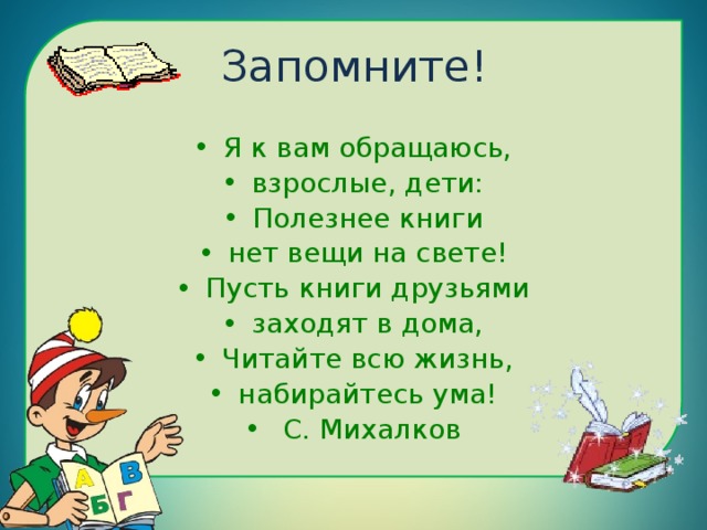 Запомните! Я к вам обращаюсь, взрослые, дети: Полезнее книги нет вещи на свете! Пусть книги друзьями заходят в дома, Читайте всю жизнь, набирайтесь ума!   С. Михалков 