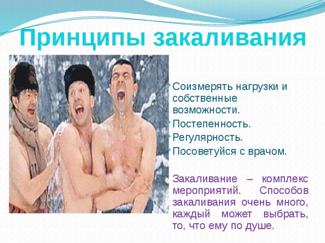 Принципы закаливания Соизмерять нагрузки и собственные возможности. Постепенность. Регулярность.  Посоветуйся с врачом.  Закаливание – комплекс мероприятий. Способов закаливания очень много, каждый может выбрать, то, что ему по душе. 