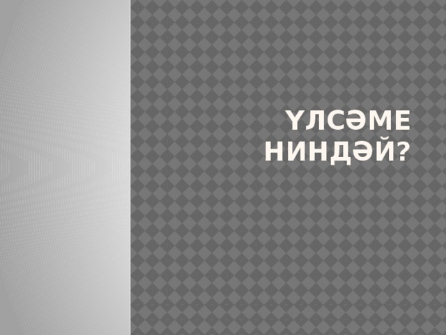 Үлсәме ниндәй? 