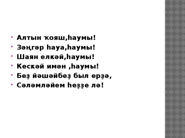 Алтын ҡояш,һаумы! Зәңгәр һауа,һаумы! Шаян елкәй,һаумы! Кескәй имән ,һаумы! Беҙ йәшәйбеҙ был ерҙә, Сәләмләйем һеҙҙе лә! 