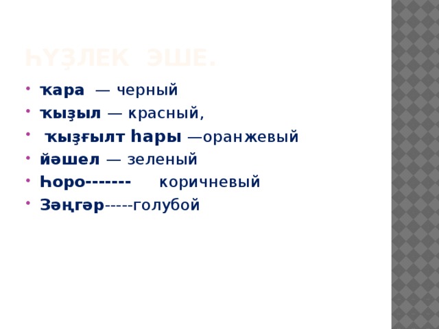 Һү ҙлек эше. ҡара   — черный ҡыҙыл — красный,  ҡыҙғылт  һары  —оранжевый йәшел — зеленый Һоро------- коричневый Зәңгәр -----голубой   