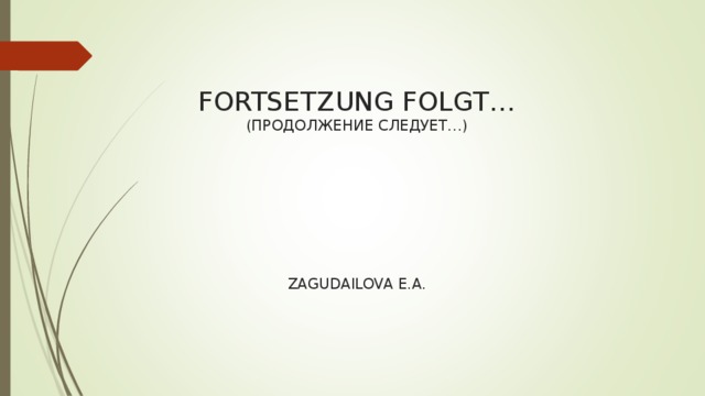 FORTSETZUNG FOLGT…  (ПРОДОЛЖЕНИЕ СЛЕДУЕТ…)          ZAGUDAILOVA E.A. 