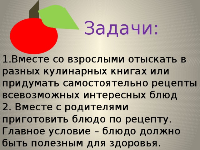 Задачи: 1.Вместе со взрослыми отыскать в разных кулинарных книгах или придумать самостоятельно рецепты всевозможных интересных блюд 2. Вместе с родителями приготовить блюдо по рецепту. Главное условие – блюдо должно быть полезным для здоровья. 