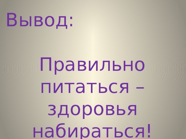 Вывод: Правильно питаться – здоровья набираться! 