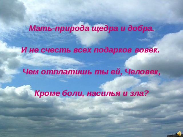  Мать-природа щедра и добра.  И не счесть всех подарков вовек.  Чем отплатишь ты ей, Человек,  Кроме боли, насилья и зла?  