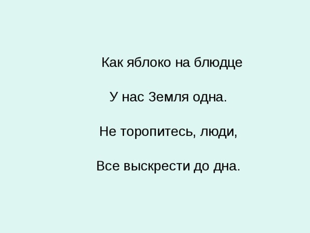  Как яблоко на блюдце      У нас Земля одна.      Не торопитесь, люди,      Все выскрести до дна.   