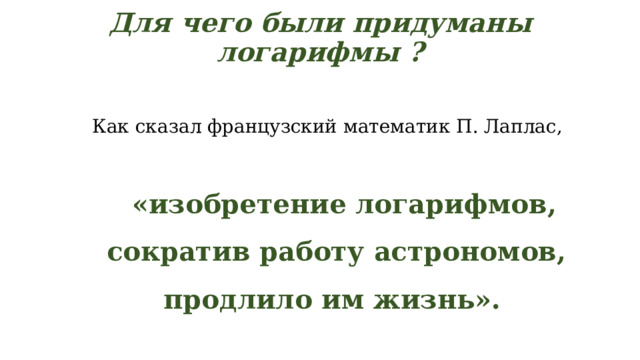 Для чего были придуманы логарифмы ?   Как сказал французский математик П. Лаплас,  «изобретение логарифмов, сократив работу астрономов, продлило им жизнь».  