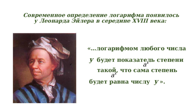 Современное определение логарифма появилось у Леонарда Эйлера в середине XVIII века:   «…логарифмом любого числа   y  будет показатель степени     такой, что сама степень    будет равна числу   y ».  