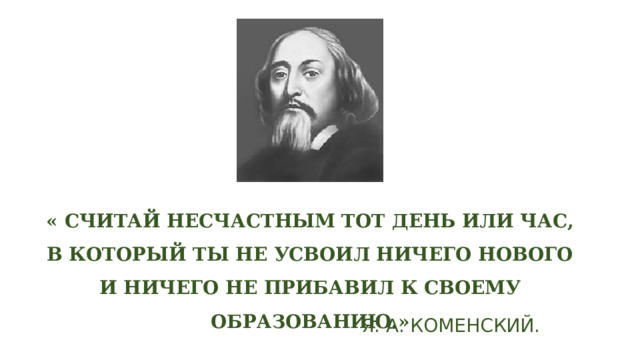 « СЧИТАЙ НЕСЧАСТНЫМ ТОТ ДЕНЬ ИЛИ ЧАС, В КОТОРЫЙ ТЫ НЕ УСВОИЛ НИЧЕГО НОВОГО И НИЧЕГО НЕ ПРИБАВИЛ К СВОЕМУ ОБРАЗОВАНИЮ.»  Я. А. КОМЕНСКИЙ. 