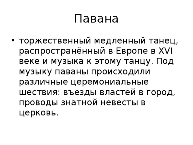 Павана торжественный медленный танец, распространённый в Европе в XVI веке и музыка к этому танцу. Под музыку паваны происходили различные церемониальные шествия: въезды властей в город, проводы знатной невесты в церковь. 