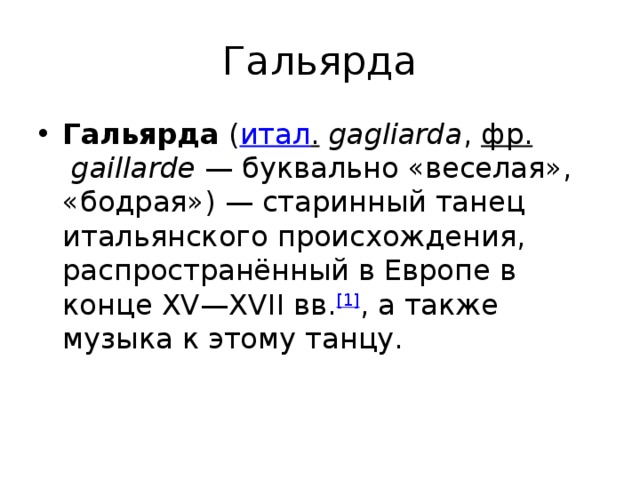 Гальярда Гальярда  ( итал .   gagliarda ,  фр.   gaillarde  — буквально «веселая», «бодрая») — старинный танец итальянского происхождения, распространённый в Европе в конце XV—XVII вв. [1] , а также музыка к этому танцу. 