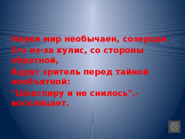 Науки мир необычаен, созерцая Его из-за кулис, со стороны обратной, Вдруг зритель перед тайной необъятной: 