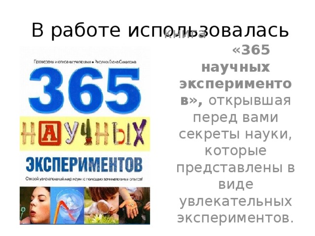  В работе использовалась книга «365 научных экспериментов», открывшая перед вами секреты науки, которые представлены в виде увлекательных экспериментов.  