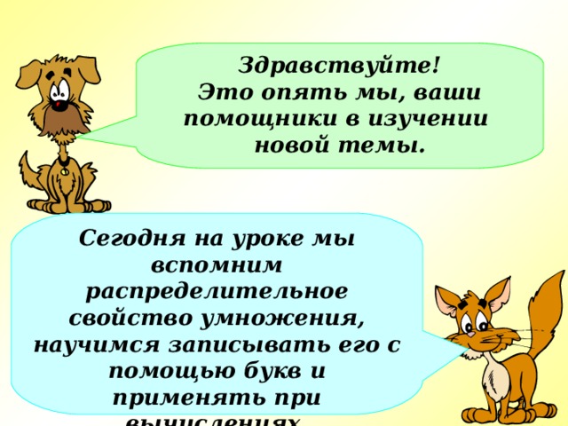 Здравствуйте! Это опять мы, ваши помощники в изучении новой темы. Сегодня на уроке мы вспомним распределительное свойство умножения, научимся записывать его с помощью букв и применять при вычислениях. 