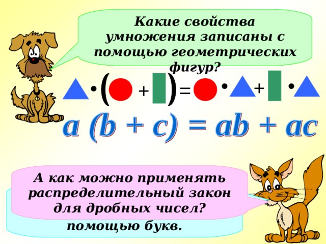 Какие свойства умножения записаны с помощью геометрических фигур? + + = А как можно применять распределительный закон для дробных чисел? Запишите свойство алгебраическим способом с помощью букв. 