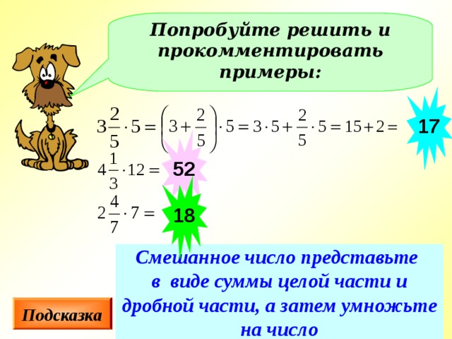 Попробуйте решить и прокомментировать примеры: 17 52 18 Смешанное число представьте  в виде суммы целой части и дробной части, а затем умножьте на число Подсказка 