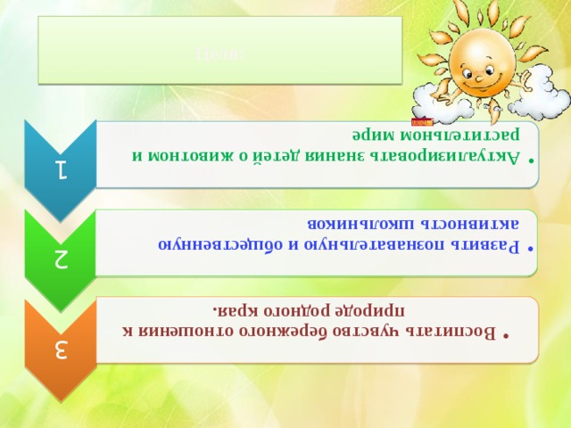 1 Актуализировать знания детей о животном и растительном мире Актуализировать знания детей о животном и растительном мире 2 Развить познавательную и общественную активность школьников Развить познавательную и общественную активность школьников 3 Воспитать чувство бережного отношения к природе родного края. Воспитать чувство бережного отношения к природе родного края.  Цели:   