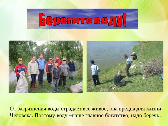 От загрязнения воды страдает всё живое, она вредна для жизни Человека. Поэтому воду –наше главное богатство, надо беречь! 