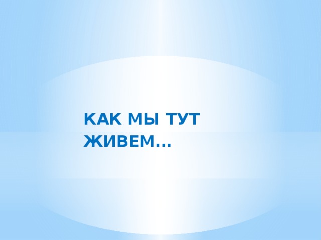 КАК МЫ ТУТ ЖИВЕМ… 