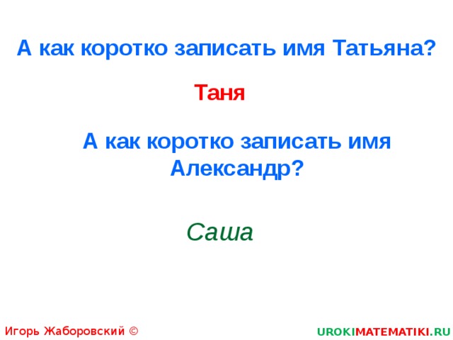 А как коротко записать имя Татьяна? Таня А как коротко записать имя Александр? Саша Игорь Жаборовский © 2011 UROKI MATEMATIKI .RU  