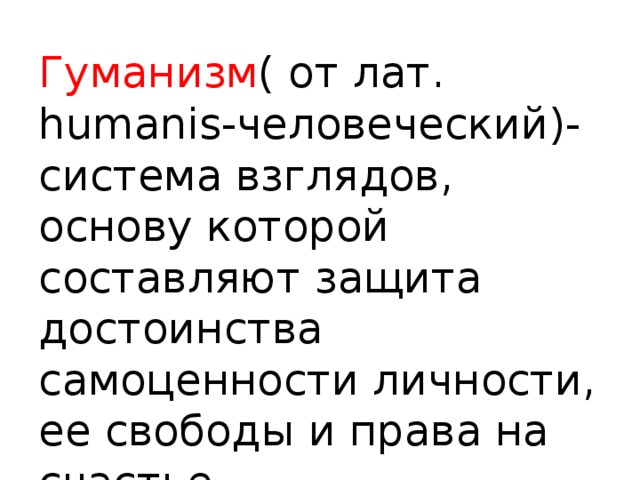 Гуманизм ( от лат. humanis-человеческий)- система взглядов, основу которой составляют защита достоинства самоценности личности, ее свободы и права на счастье. 
