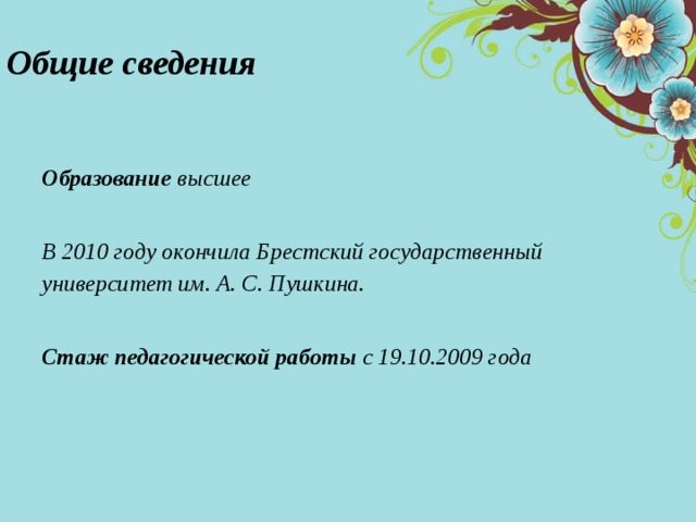 Общие сведения  Образование высшее  В 2010 году окончила Брестский государственный университет им. А. С. Пушкина.  Стаж педагогической работы с 19.10.2009 года 